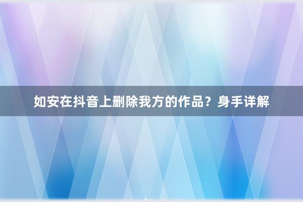 如安在抖音上删除我方的作品？身手详解